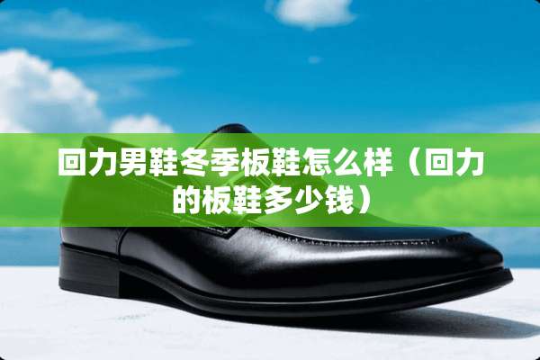 回力男鞋冬季板鞋怎么样（回力的板鞋多少钱）