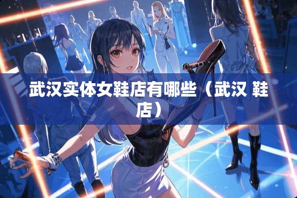 武汉实体女鞋店有哪些(武汉 鞋店) 武汉实体女鞋店有哪些(武汉 鞋店)