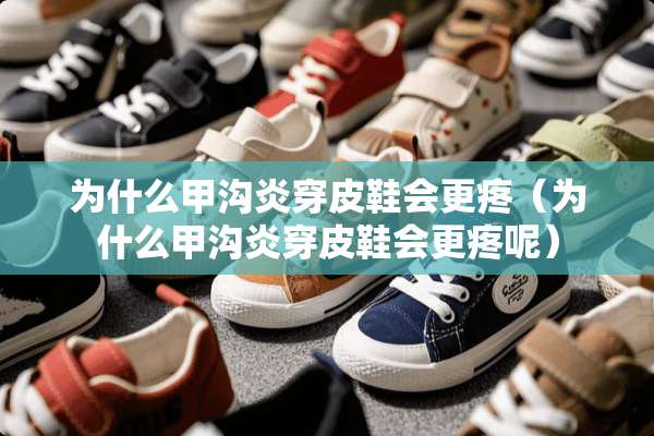 为什么甲沟炎穿皮鞋会更疼(为什么甲沟炎穿皮鞋会更疼呢) 为什么甲沟炎穿皮鞋会更疼(为什么甲沟炎穿皮鞋会更疼呢)