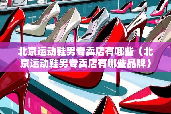 北京运动鞋男专卖店有哪些(北京运动鞋男专卖店有哪些品牌) 北京运动鞋男专卖店有哪些(北京运动鞋男专卖店有哪些品牌)