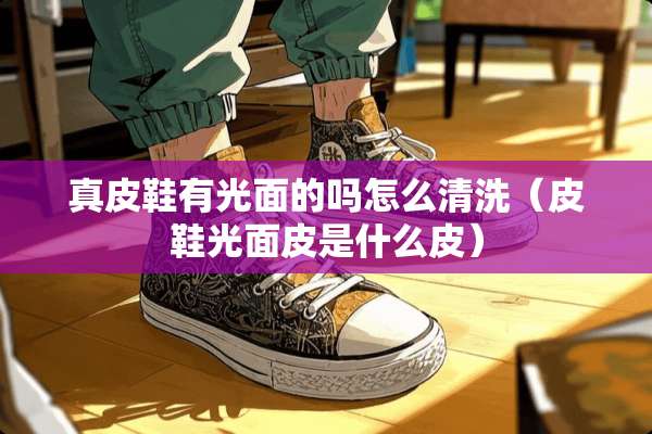 真皮鞋有光面的吗怎么清洗(皮鞋光面皮是什么皮) 真皮鞋有光面的吗怎么清洗(皮鞋光面皮是什么皮)