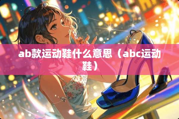 ab款运动鞋什么意思(abc运动鞋) ab款运动鞋什么意思(abc运动鞋)
