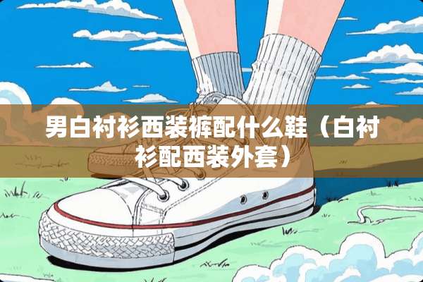 男白衬衫西装裤配什么鞋(白衬衫配西装外套) 男白衬衫西装裤配什么鞋(白衬衫配西装外套)