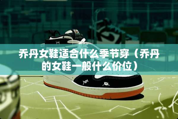 乔丹女鞋适合什么季节穿（乔丹的女鞋一般什么价位）