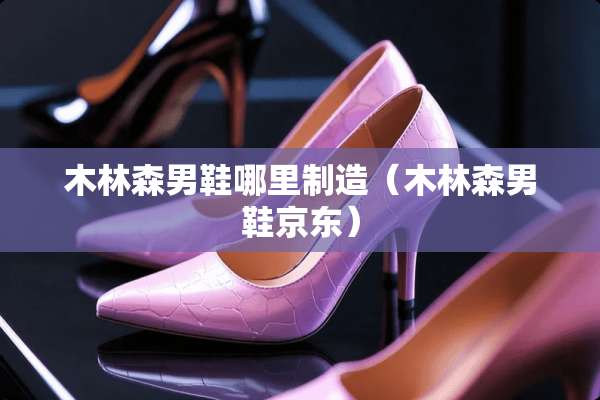 木林森男鞋哪里制造(木林森男鞋京东) 木林森男鞋哪里制造(木林森男鞋京东)
