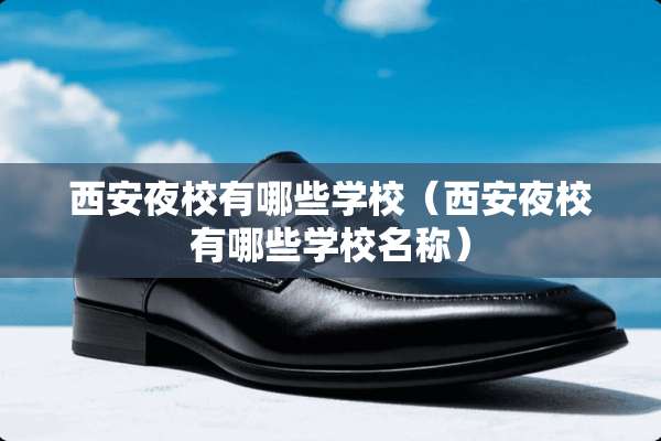西安夜校有哪些学校(西安夜校有哪些学校名称) 西安夜校有哪些学校(西安夜校有哪些学校名称)