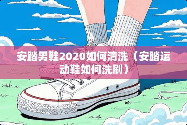 安踏男鞋2020如何清洗(安踏运动鞋如何洗刷) 安踏男鞋2020如何清洗(安踏运动鞋如何洗刷)