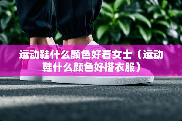 运动鞋什么颜色好看女士(运动鞋什么颜色好搭衣服) 运动鞋什么颜色好看女士(运动鞋什么颜色好搭衣服)