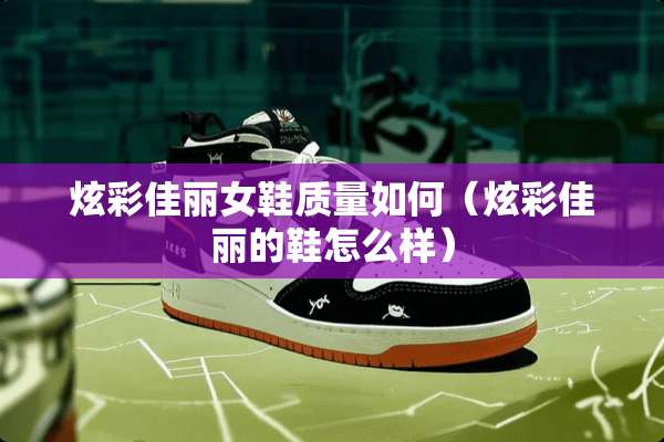 炫彩佳丽女鞋质量如何(炫彩佳丽的鞋怎么样) 炫彩佳丽女鞋质量如何(炫彩佳丽的鞋怎么样)