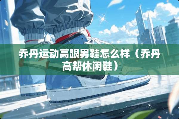乔丹运动高跟男鞋怎么样(乔丹高帮休闲鞋) 乔丹运动高跟男鞋怎么样(乔丹高帮休闲鞋)