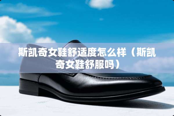 斯凯奇女鞋舒适度怎么样（斯凯奇女鞋舒服吗）