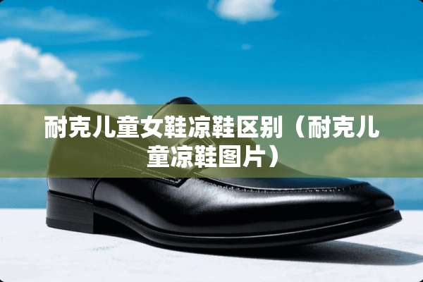 耐克儿童女鞋凉鞋区别（耐克儿童凉鞋图片）