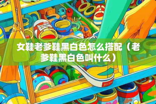 女鞋老爹鞋黑白色怎么搭配（老爹鞋黑白色叫什么）