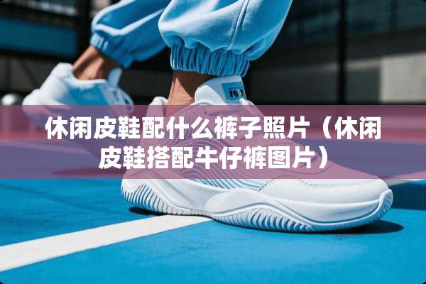 休闲皮鞋配什么裤子照片(休闲皮鞋搭配牛仔裤图片) 休闲皮鞋配什么裤子照片(休闲皮鞋搭配牛仔裤图片)