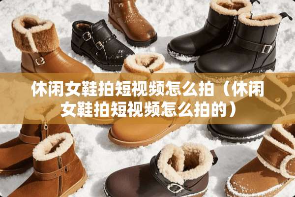 休闲女鞋拍短视频怎么拍（休闲女鞋拍短视频怎么拍的）
