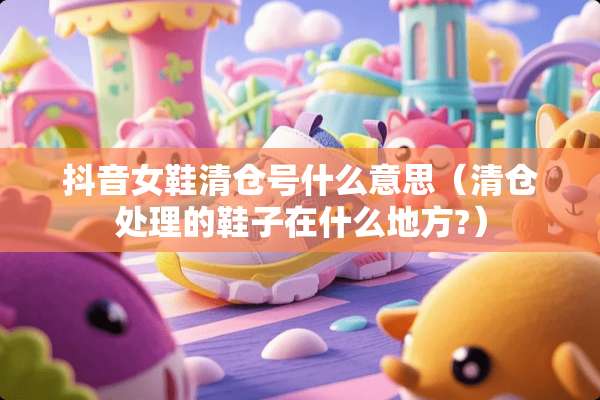 抖音女鞋清仓号什么意思（清仓处理的鞋子在什么地方?）