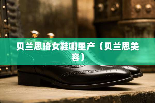 贝兰思琦女鞋哪里产（贝兰思美容）