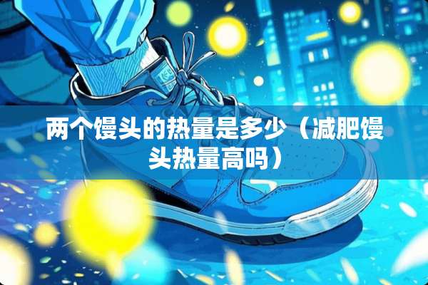 两个馒头的热量是多少（减肥馒头热量高吗）