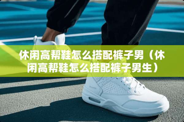 休闲高帮鞋怎么搭配裤子男（休闲高帮鞋怎么搭配裤子男生）