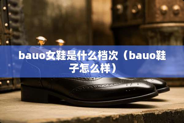 bauo女鞋是什么档次（bauo鞋子怎么样）