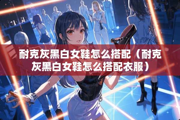 耐克灰黑白女鞋怎么搭配（耐克灰黑白女鞋怎么搭配衣服）