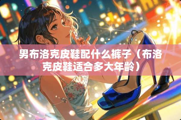 男布洛克皮鞋配什么裤子（布洛克皮鞋适合多大年龄）