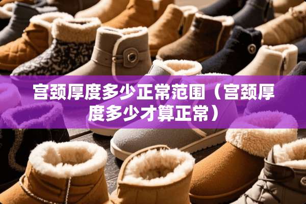 宫颈厚度多少正常范围（宫颈厚度多少才算正常）