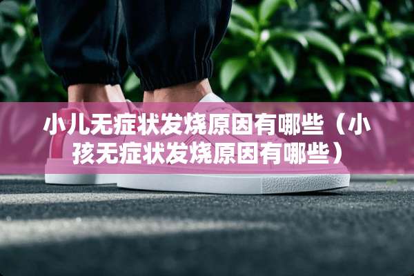 小儿无症状发烧原因有哪些(小孩无症状发烧原因有哪些) 小儿无症状发烧原因有哪些(小孩无症状发烧原因有哪些)