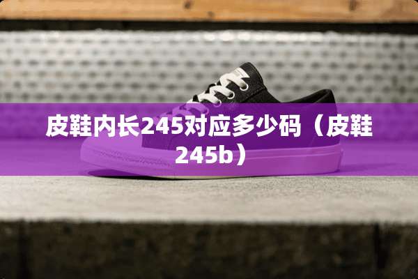 皮鞋内长245对应多少码(皮鞋245b) 皮鞋内长245对应多少码(皮鞋245b)