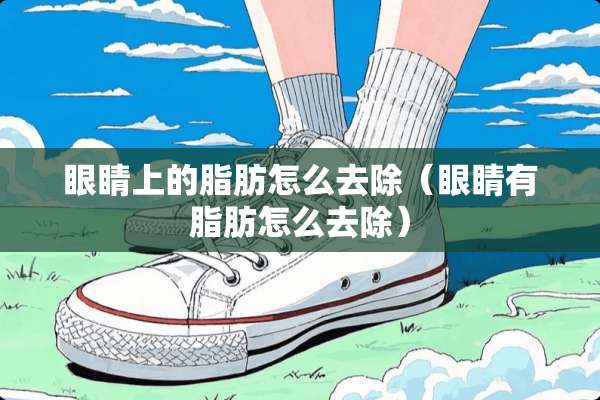 眼睛上的脂肪怎么去除(眼睛有脂肪怎么去除) 眼睛上的脂肪怎么去除(眼睛有脂肪怎么去除)