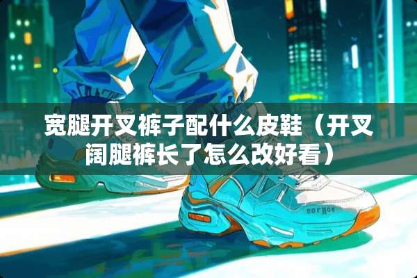 宽腿开叉裤子配什么皮鞋(开叉阔腿裤长了怎么改好看) 宽腿开叉裤子配什么皮鞋(开叉阔腿裤长了怎么改好看)