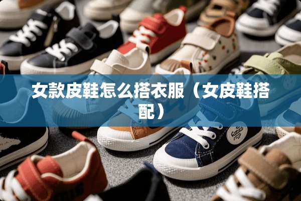 女款皮鞋怎么搭衣服(女皮鞋搭配) 女款皮鞋怎么搭衣服(女皮鞋搭配)