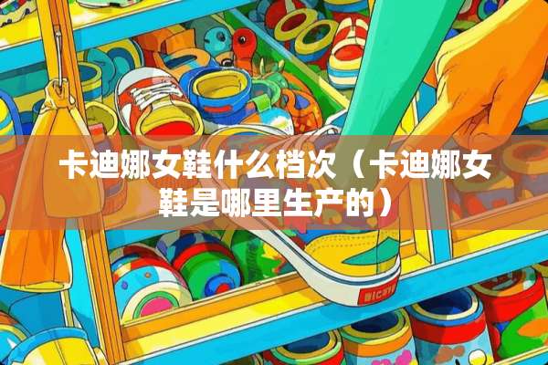 卡迪娜女鞋什么档次(卡迪娜女鞋是哪里生产的) 卡迪娜女鞋什么档次(卡迪娜女鞋是哪里生产的)