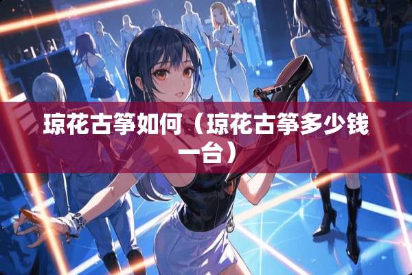 琼花古筝如何(琼花古筝多少钱一台) 琼花古筝如何(琼花古筝多少钱一台)