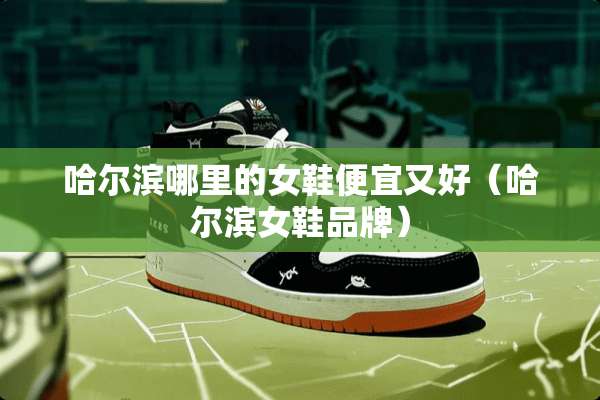 哈尔滨哪里的女鞋便宜又好(哈尔滨女鞋品牌) 哈尔滨哪里的女鞋便宜又好(哈尔滨女鞋品牌)