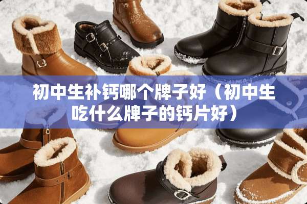 初中生补钙哪个牌子好(初中生吃什么牌子的钙片好) 初中生补钙哪个牌子好(初中生吃什么牌子的钙片好)