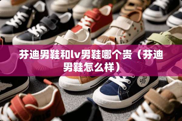 芬迪男鞋和lv男鞋哪个贵(芬迪男鞋怎么样) 芬迪男鞋和lv男鞋哪个贵(芬迪男鞋怎么样)