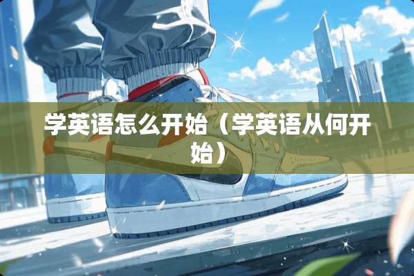 学英语怎么开始（学英语从何开始）