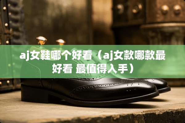 aj女鞋哪个好看(aj女款哪款最好看 最值得入手) aj女鞋哪个好看(aj女款哪款最好看 最值得入手)