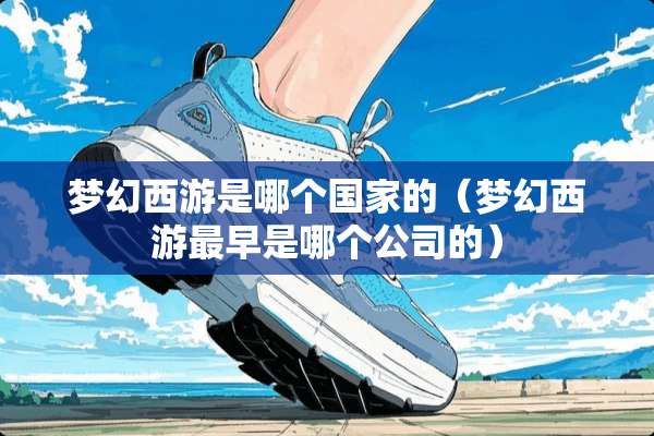 梦幻西游是哪个国家的(梦幻西游最早是哪个公司的) 梦幻西游是哪个国家的(梦幻西游最早是哪个公司的)