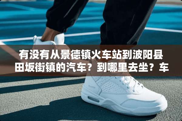 有没有从景德镇火车站到波阳县田坂街镇的汽车？到哪里去坐？车费多少？