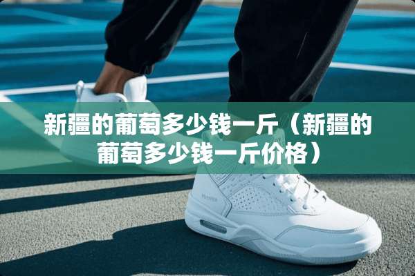 新疆的葡萄多少钱一斤(新疆的葡萄多少钱一斤价格) 新疆的葡萄多少钱一斤(新疆的葡萄多少钱一斤价格)