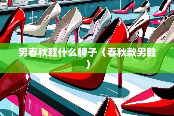 男春秋鞋什么牌子(春秋款男鞋) 男春秋鞋什么牌子(春秋款男鞋)