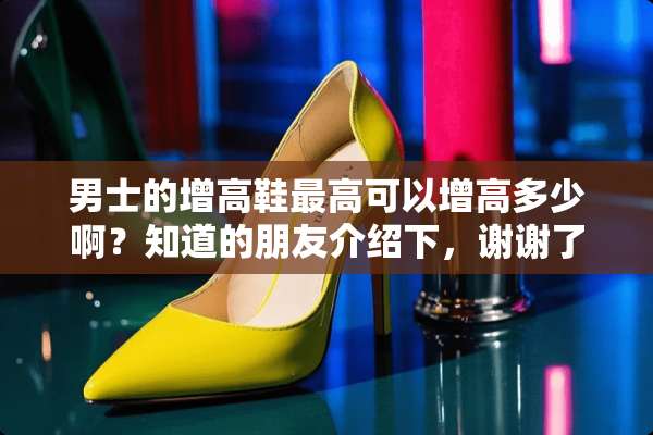男士的增高鞋最高可以增高多少啊？知道的朋友介绍下，谢谢了，穿着会不自然吗？