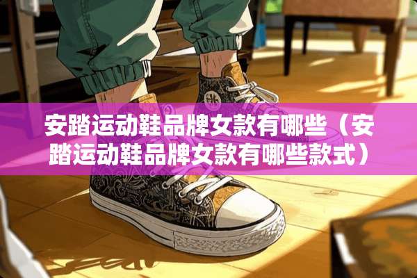 安踏运动鞋品牌女款有哪些(安踏运动鞋品牌女款有哪些款式) 安踏运动鞋品牌女款有哪些(安踏运动鞋品牌女款有哪些款式)
