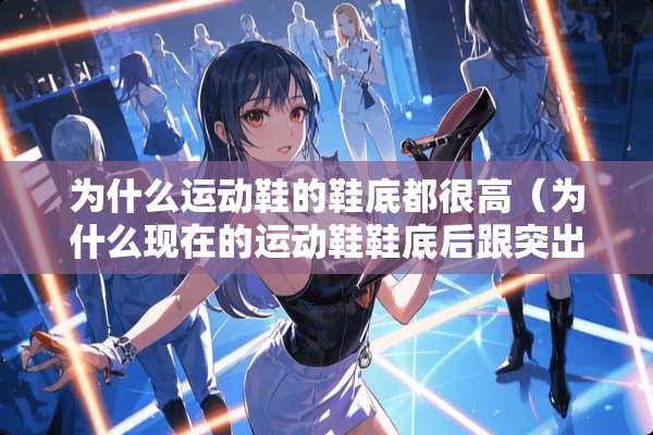 为什么运动鞋的鞋底都很高(为什么现在的运动鞋鞋底后跟突出) 为什么运动鞋的鞋底都很高(为什么现在的运动鞋鞋底后跟突出)
