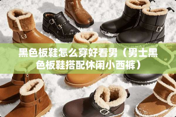 黑色板鞋怎么穿好看男(男士黑色板鞋搭配休闲小西裤) 黑色板鞋怎么穿好看男(男士黑色板鞋搭配休闲小西裤)