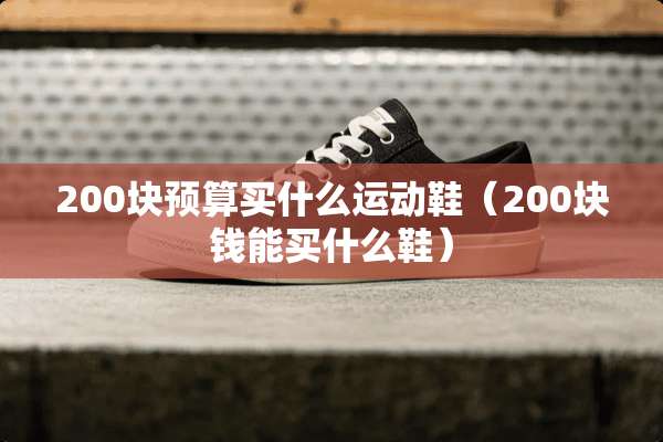 200块预算买什么运动鞋(200块钱能买什么鞋) 200块预算买什么运动鞋(200块钱能买什么鞋)