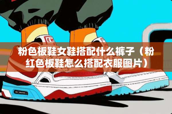 粉色板鞋女鞋搭配什么裤子(粉红色板鞋怎么搭配衣服图片) 粉色板鞋女鞋搭配什么裤子(粉红色板鞋怎么搭配衣服图片)