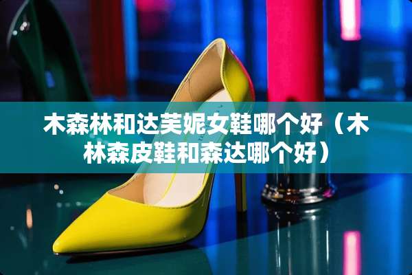 木森林和达芙妮女鞋哪个好(木林森皮鞋和森达哪个好) 木森林和达芙妮女鞋哪个好(木林森皮鞋和森达哪个好)